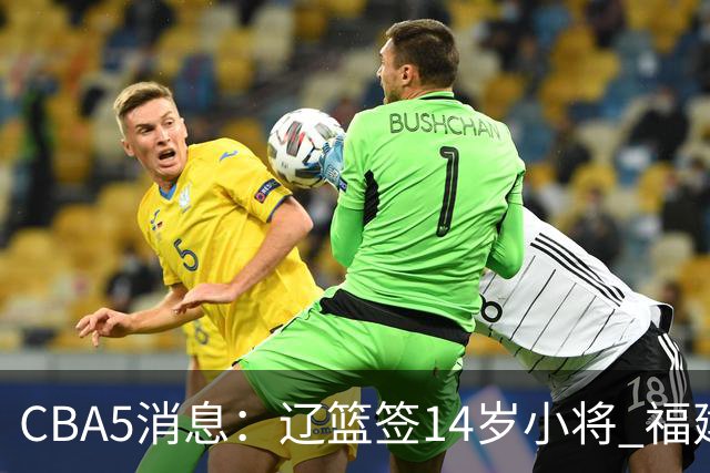 CBA5消息：辽篮签14岁小将 福建签强援 徐昕签美方经纪 徐杰刻苦特训